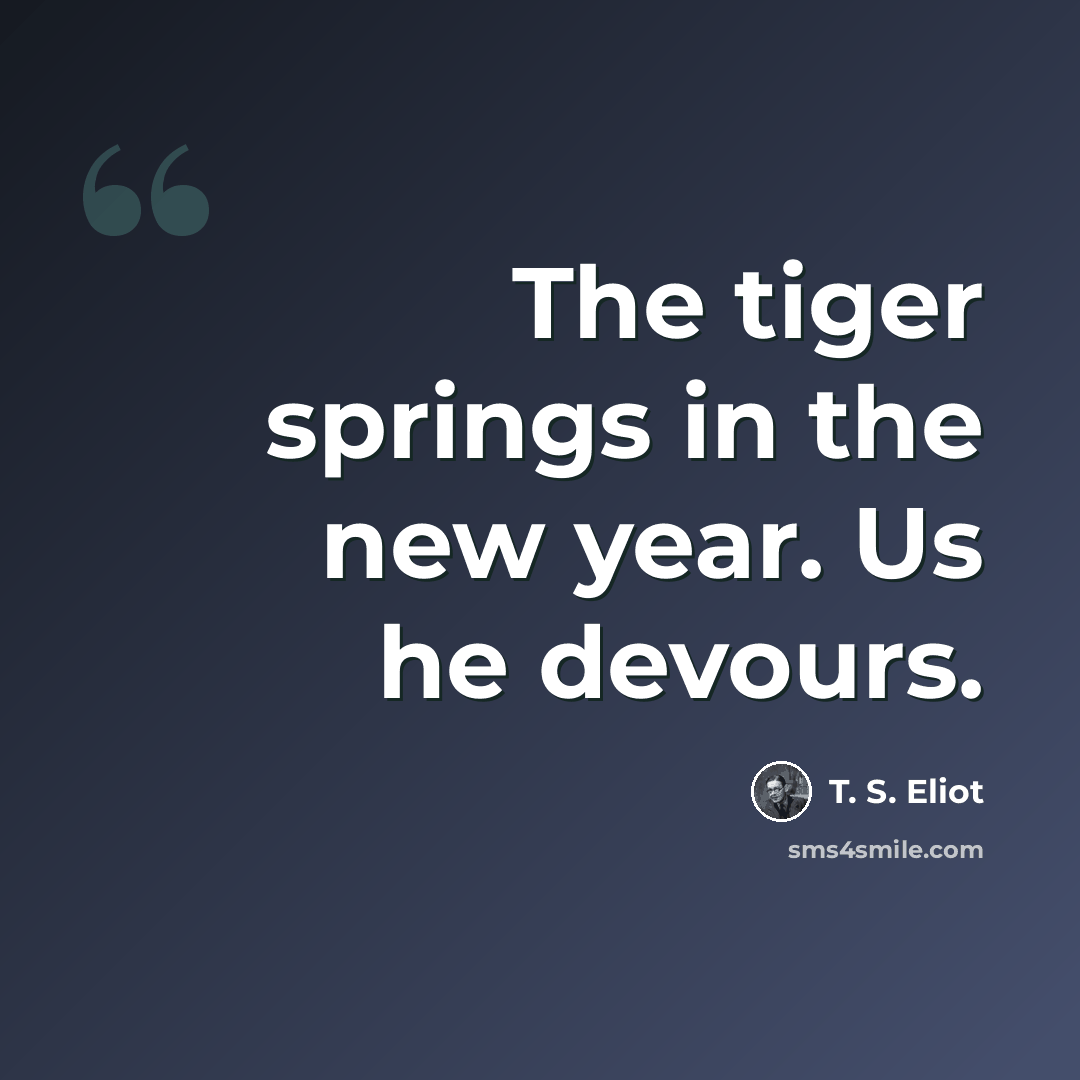 “The tiger springs in the new year. Us he devours.” quote by T. S. Eliot