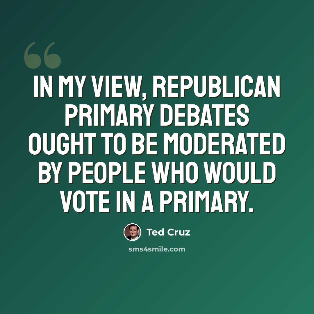 “In my view, republican primary debates ought to be moderated by people who would vote in a primary.” quote by Ted Cruz