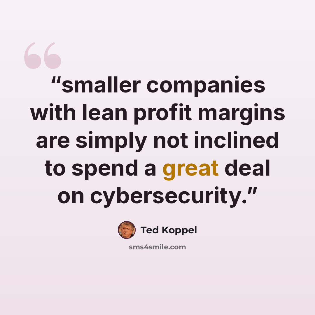 “smaller companies with lean profit margins are simply not inclined to spend a great deal on cybersecurity.” quote by Ted Koppel