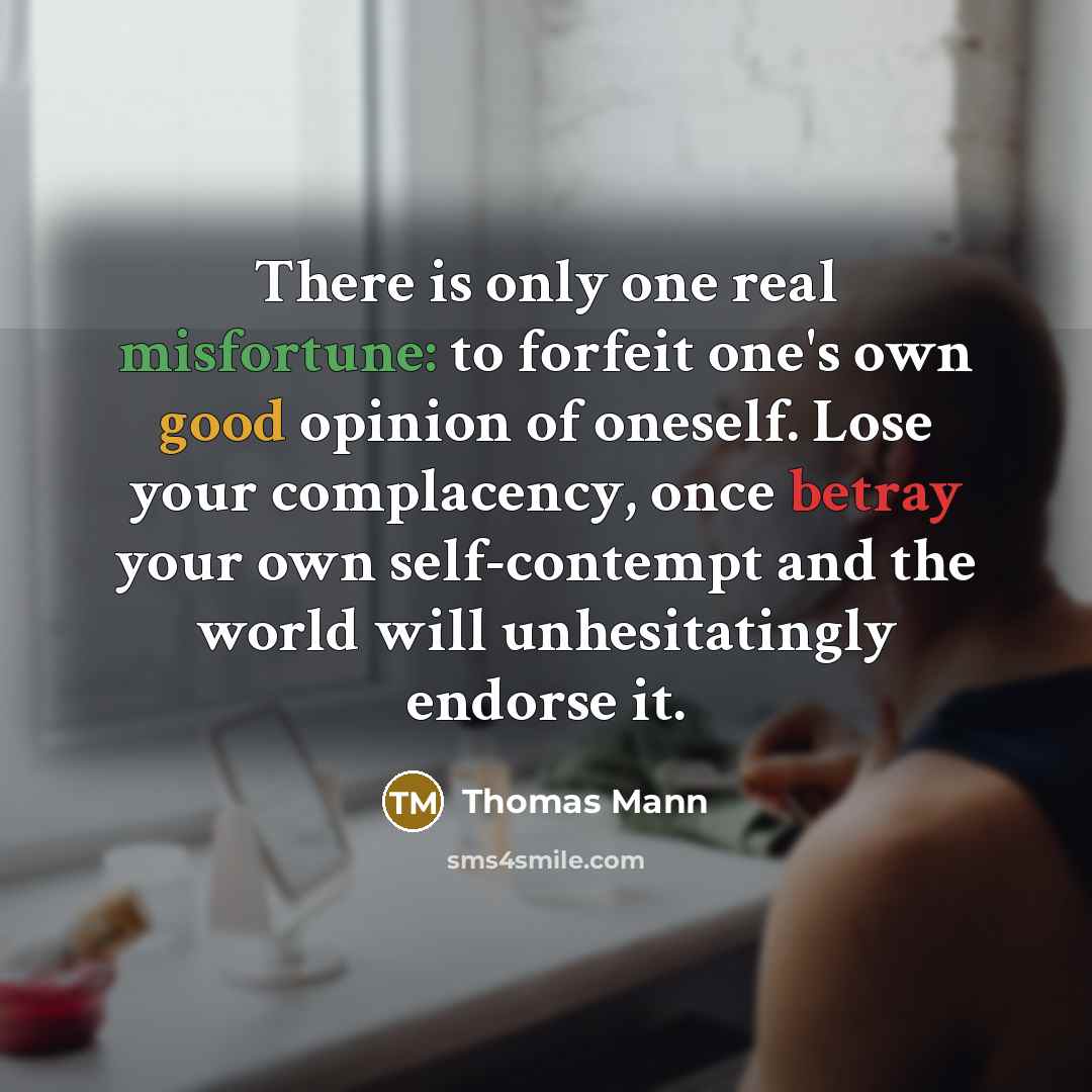 “There is only one real misfortune: to forfeit one's own good opinion of oneself. Lose your complacency, once betray your own self-contempt and the world will unhesitatingly endorse it.” quote by Thomas Mann