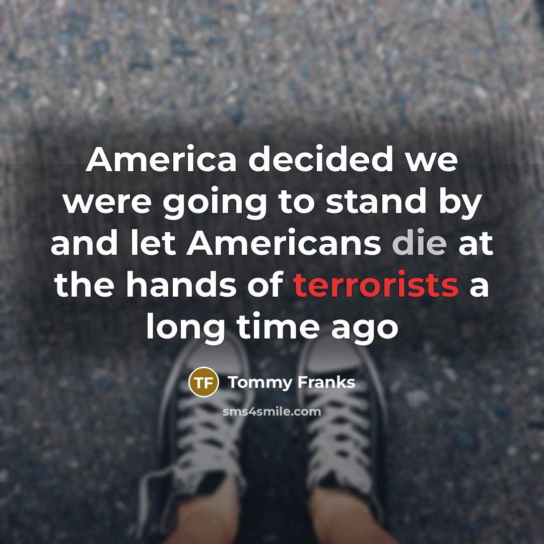 “America decided we were going to stand by and let Americans die at the hands of terrorists a long time ago” quote by Tommy Franks