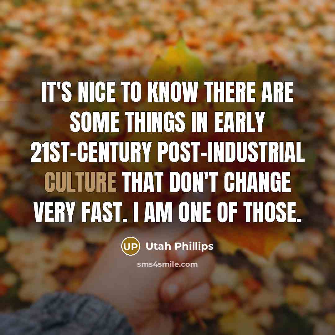 “It's nice to know there are some things in early 21st-century post-industrial culture that don't change very fast. I am one of those.” quote by Utah Phillips