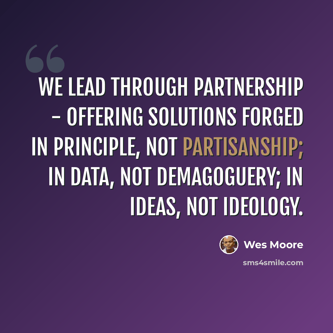 “We lead through partnership - offering solutions forged in principle, not partisanship; in data, not demagoguery; in ideas, not ideology.” quote by Wes Moore