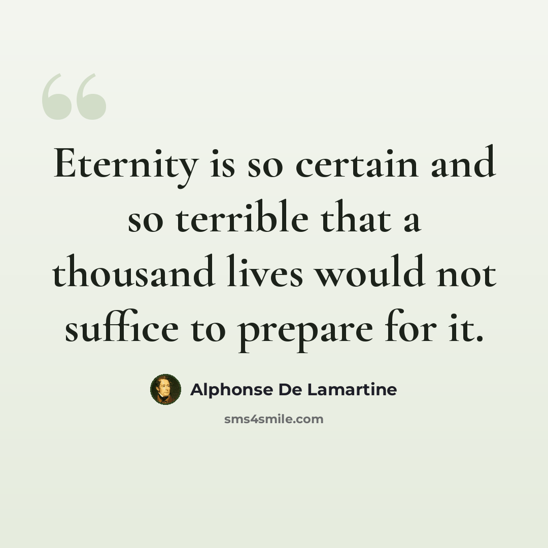“Eternity is so certain and so terrible that a thousand lives would not suffice to prepare for it.” quote by Alphonse de Lamartine