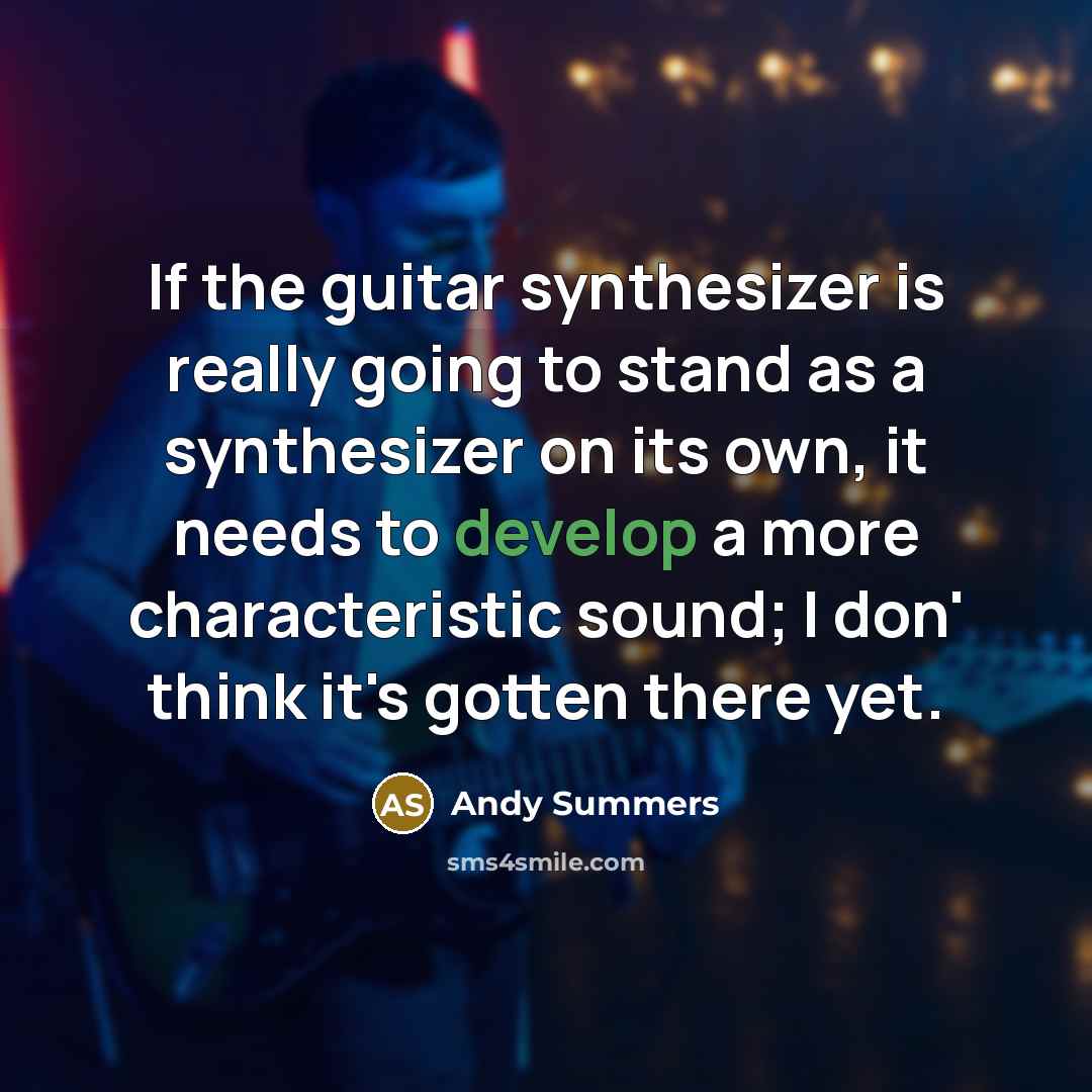 “If the guitar synthesizer is really going to stand as a synthesizer on its own, it needs to develop a more characteristic sound; I don' think it's gotten there yet.” quote by Andy Summers