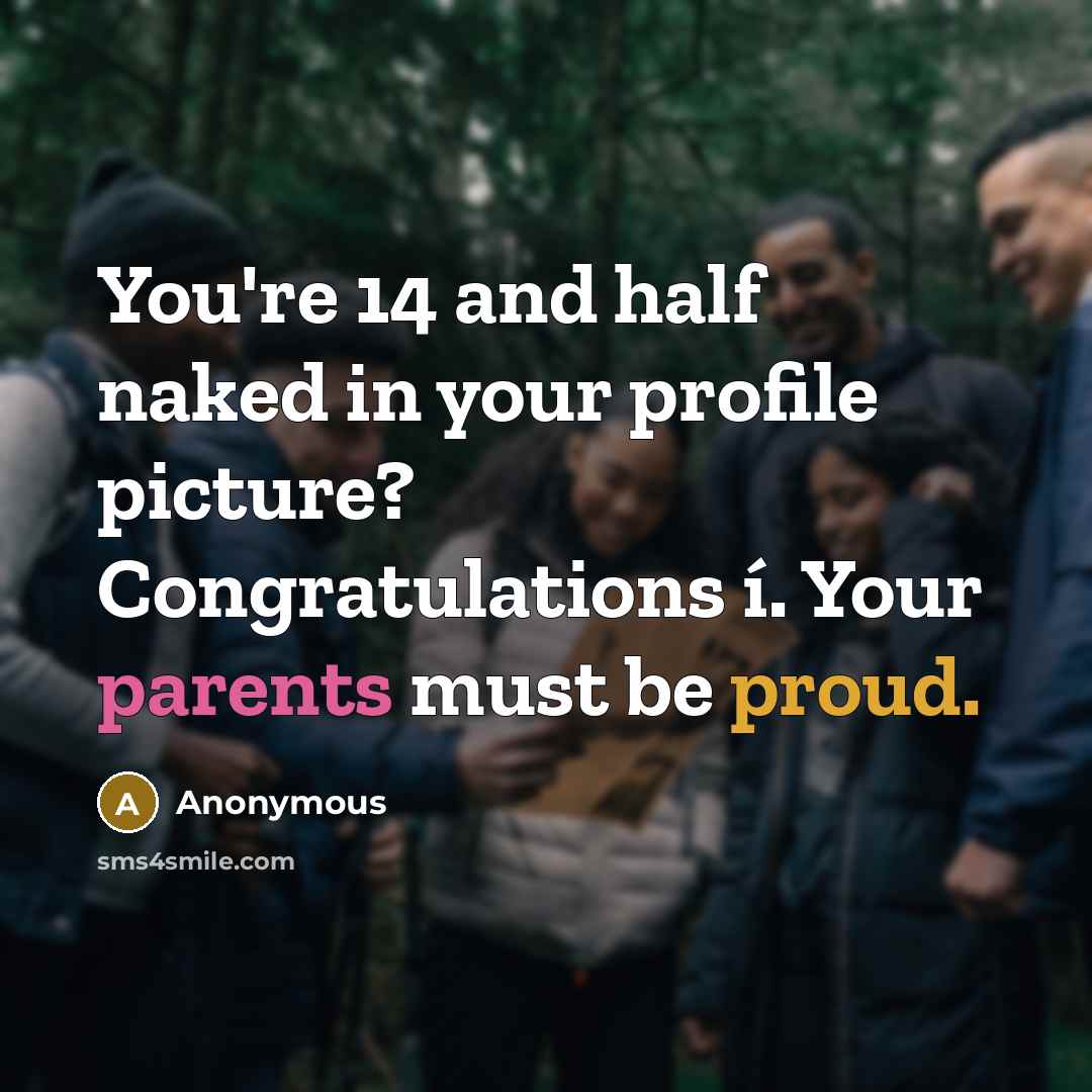 “You're 14 and half naked in your profile picture? Congratulations í. Your parents must be proud.” quote by Anonymous