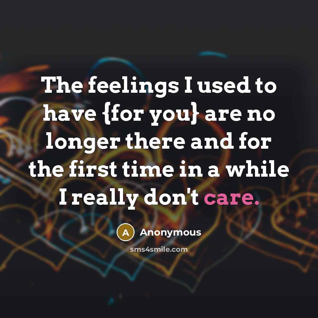 “The feelings I used to have {for you} are no longer there and for the first time in a while I really don't care.” quote by Anonymous