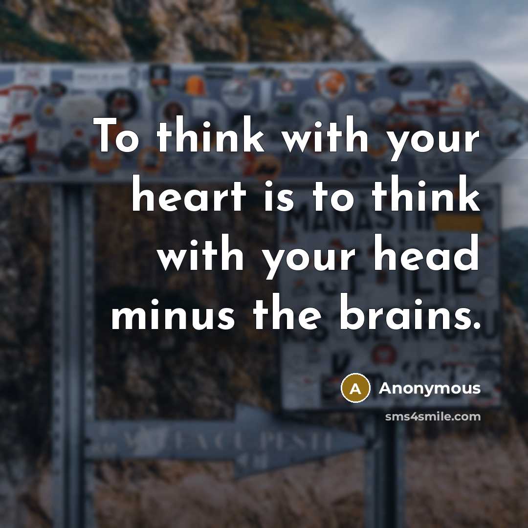 “To think with your heart is to think with your head minus the brains.” quote by Anonymous
