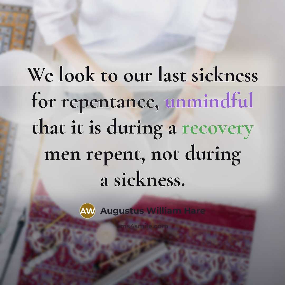 “We look to our last sickness for repentance, unmindful that it is during a recovery men repent, not during a sickness.” quote by Augustus William Hare