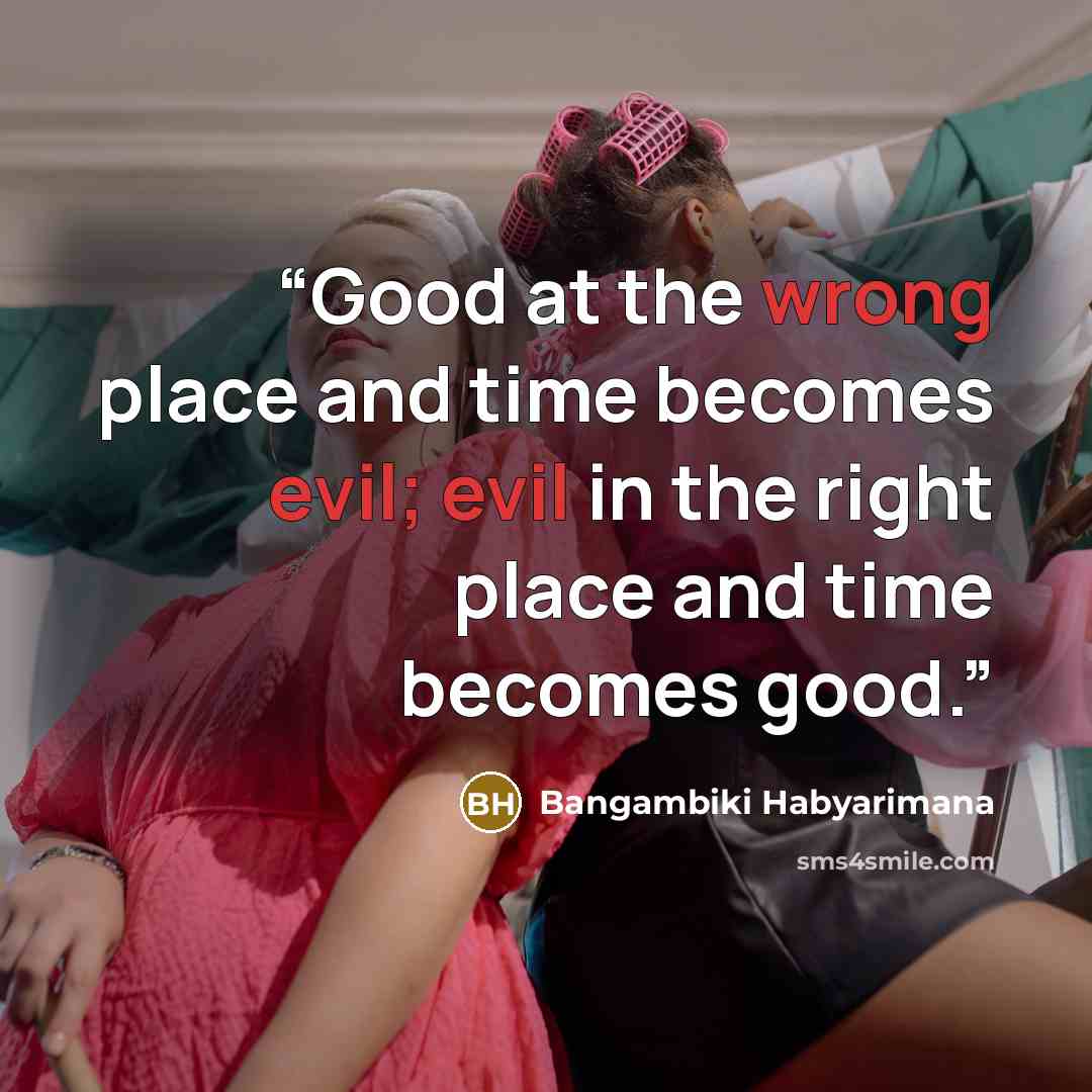 “Good at the wrong place and time becomes evil; evil in the right place and time becomes good.” quote by Bangambiki Habyarimana