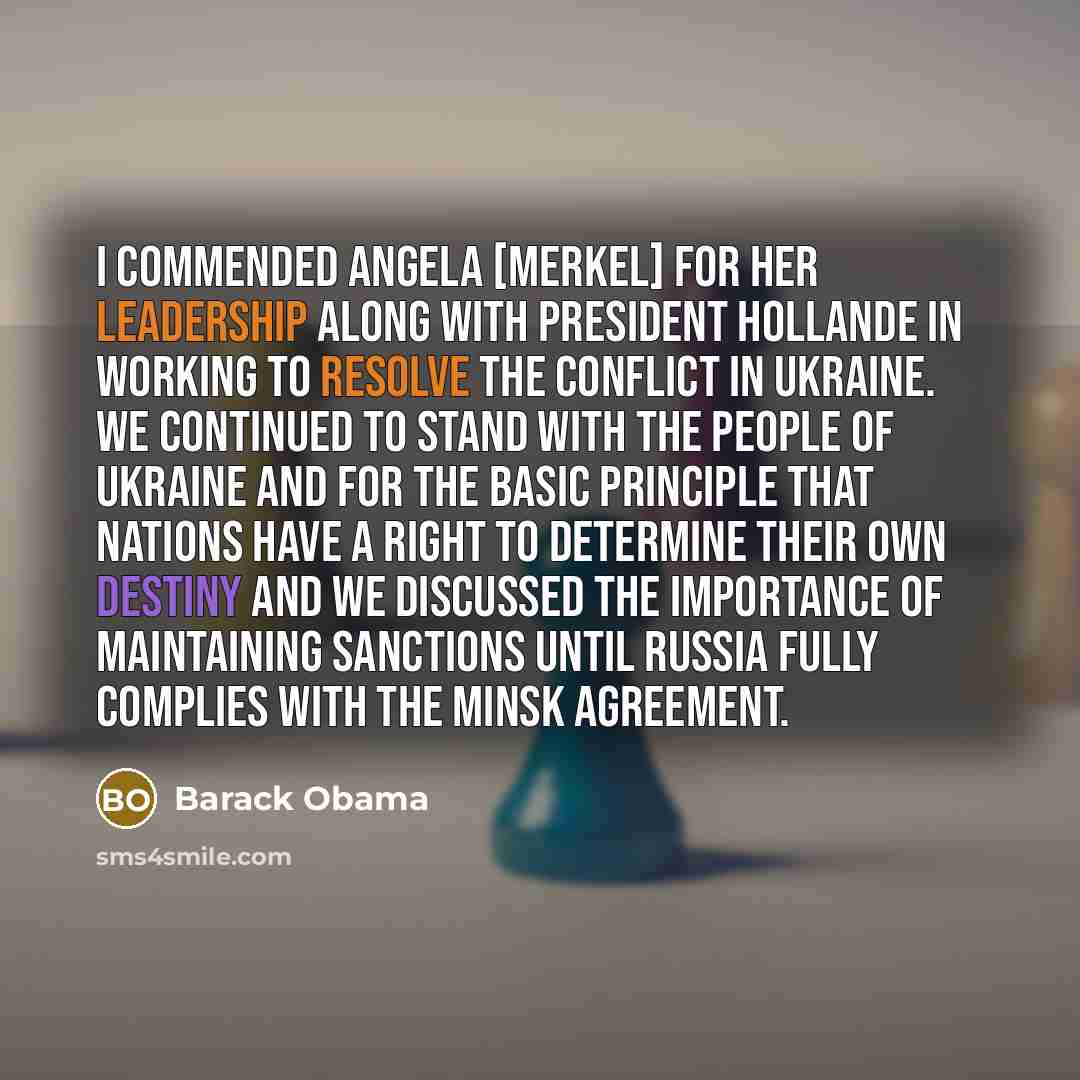 “I commended Angela [Merkel] for her leadership along with President Hollande in working to resolve the conflict in Ukraine. We continued to stand with the people of Ukraine and for the basic principle that nations have a right to determine their own destiny and we discussed the importance of…” quote by Barack Obama