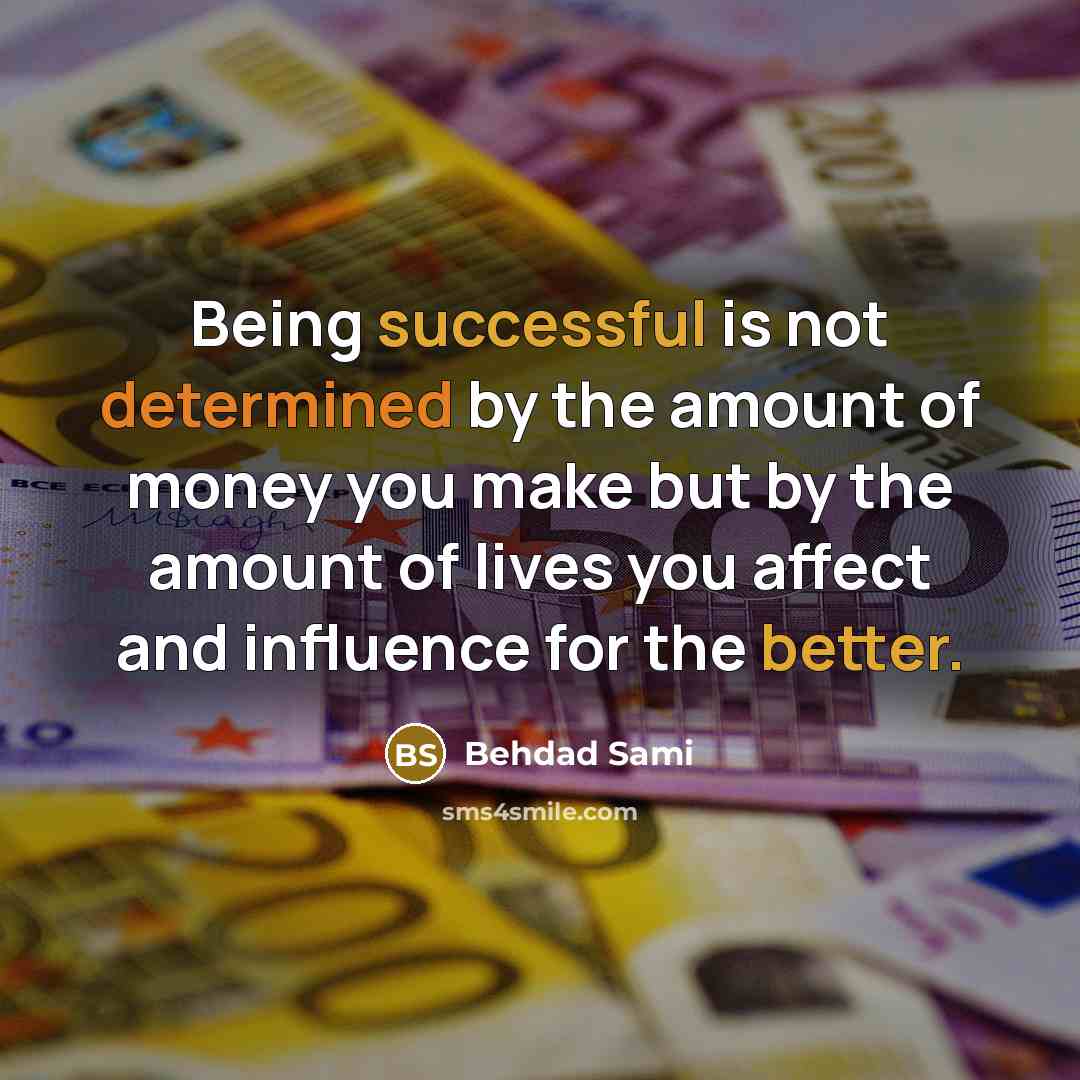 “Being successful is not determined by the amount of money you make but by the amount of lives you affect and influence for the better.” quote by Behdad Sami