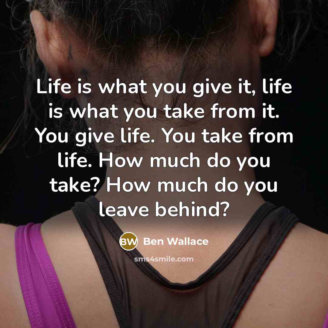 “Life is what you give it, life is what you take from it. You give life. You take from life. How much do you take? How much do you leave behind?” quote by Ben Wallace