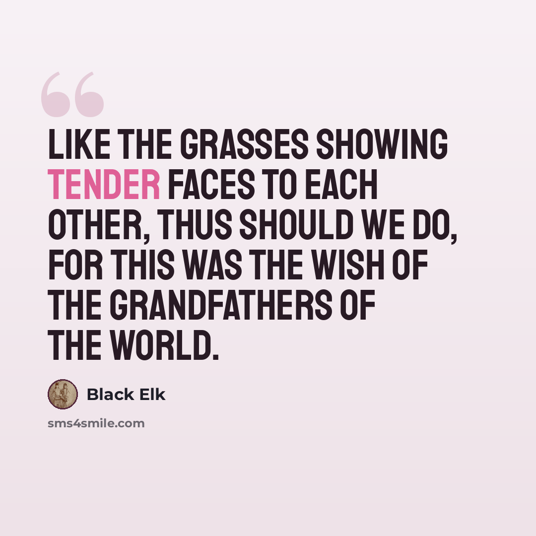“Like the grasses showing tender faces to each other, thus should we do, for this was the wish of the Grandfathers of the World.” quote by Black Elk