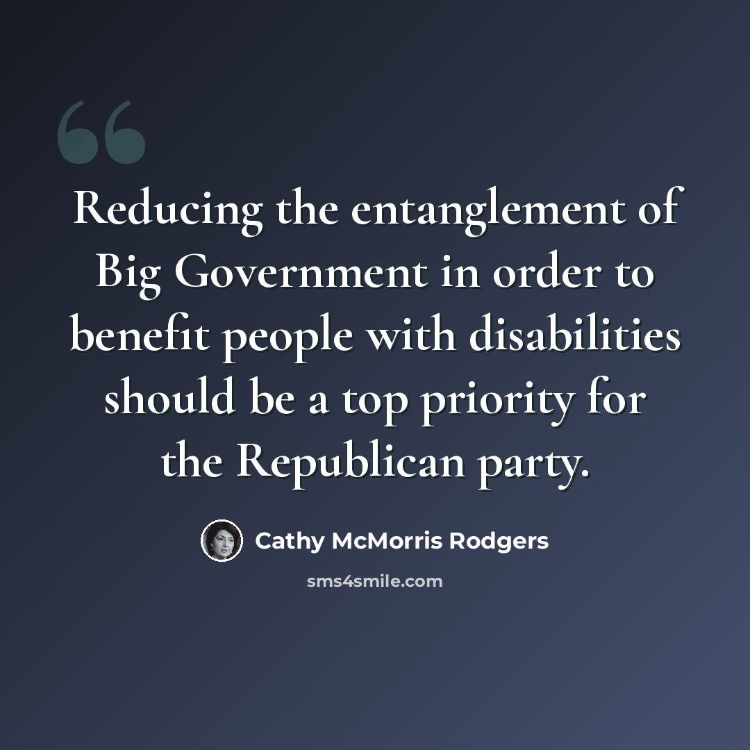 “Reducing the entanglement of Big Government in order to benefit people with disabilities should be a top priority for the Republican party.” quote by Cathy McMorris Rodgers