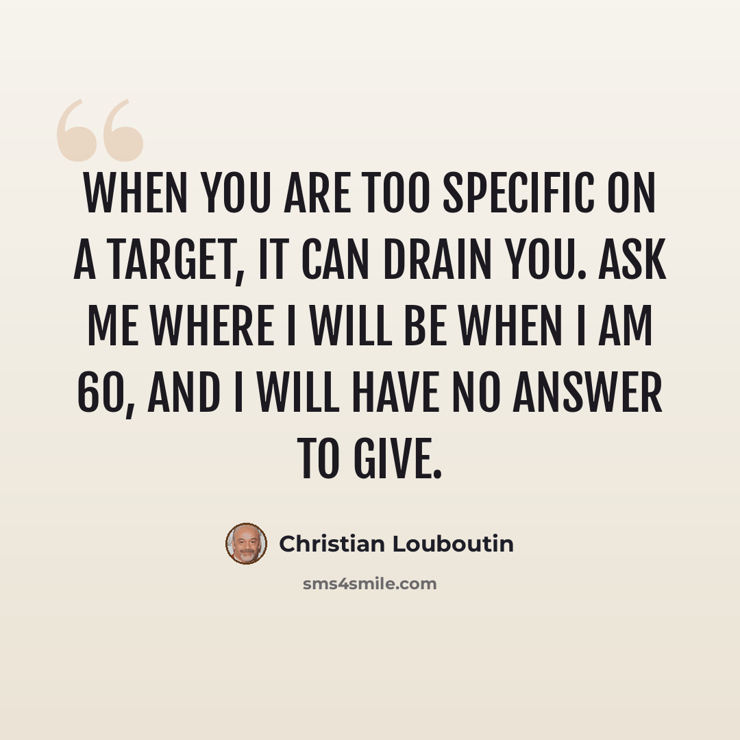 “When you are too specific on a target, it can drain you. Ask me where I will be when I am 60, and I will have no answer to give.” quote by Christian Louboutin