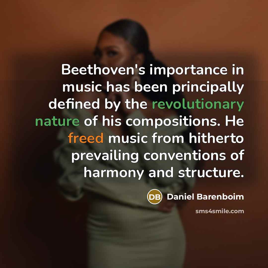 “Beethoven's importance in music has been principally defined by the revolutionary nature of his compositions. He freed music from hitherto prevailing conventions of harmony and structure.” quote by Daniel Barenboim