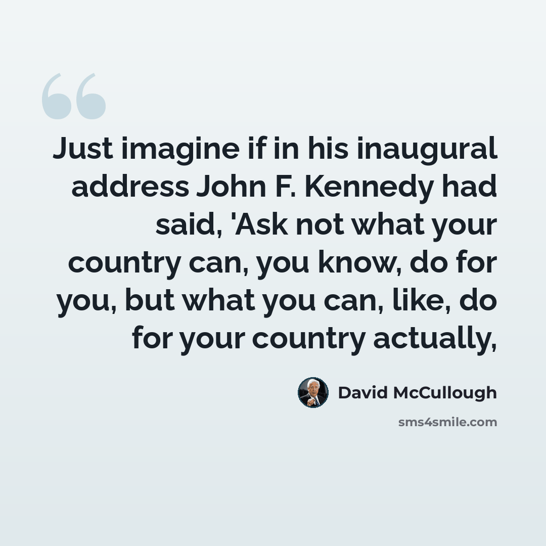 “Just imagine if in his inaugural address John F. Kennedy had said, 'Ask not what your country can, you know, do for you, but what you can, like, do for your country actually,” quote by David McCullough