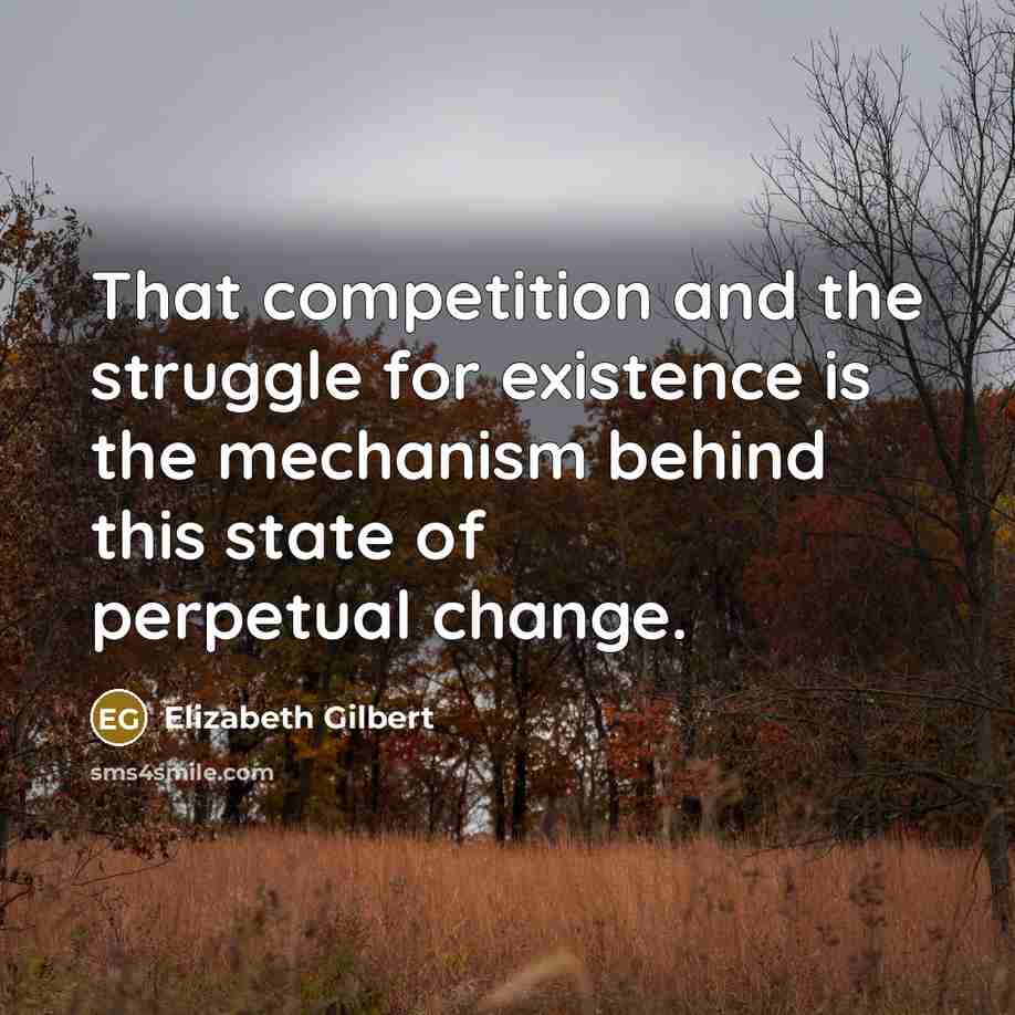 “That competition and the struggle for existence is the mechanism behind this state of perpetual change.” quote by Elizabeth Gilbert