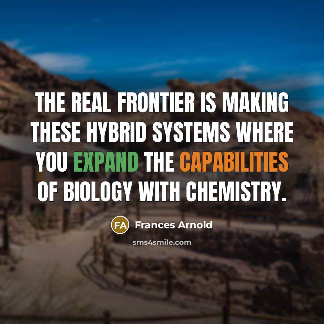 “The real frontier is making these hybrid systems where you expand the capabilities of biology with chemistry.” quote by Frances Arnold