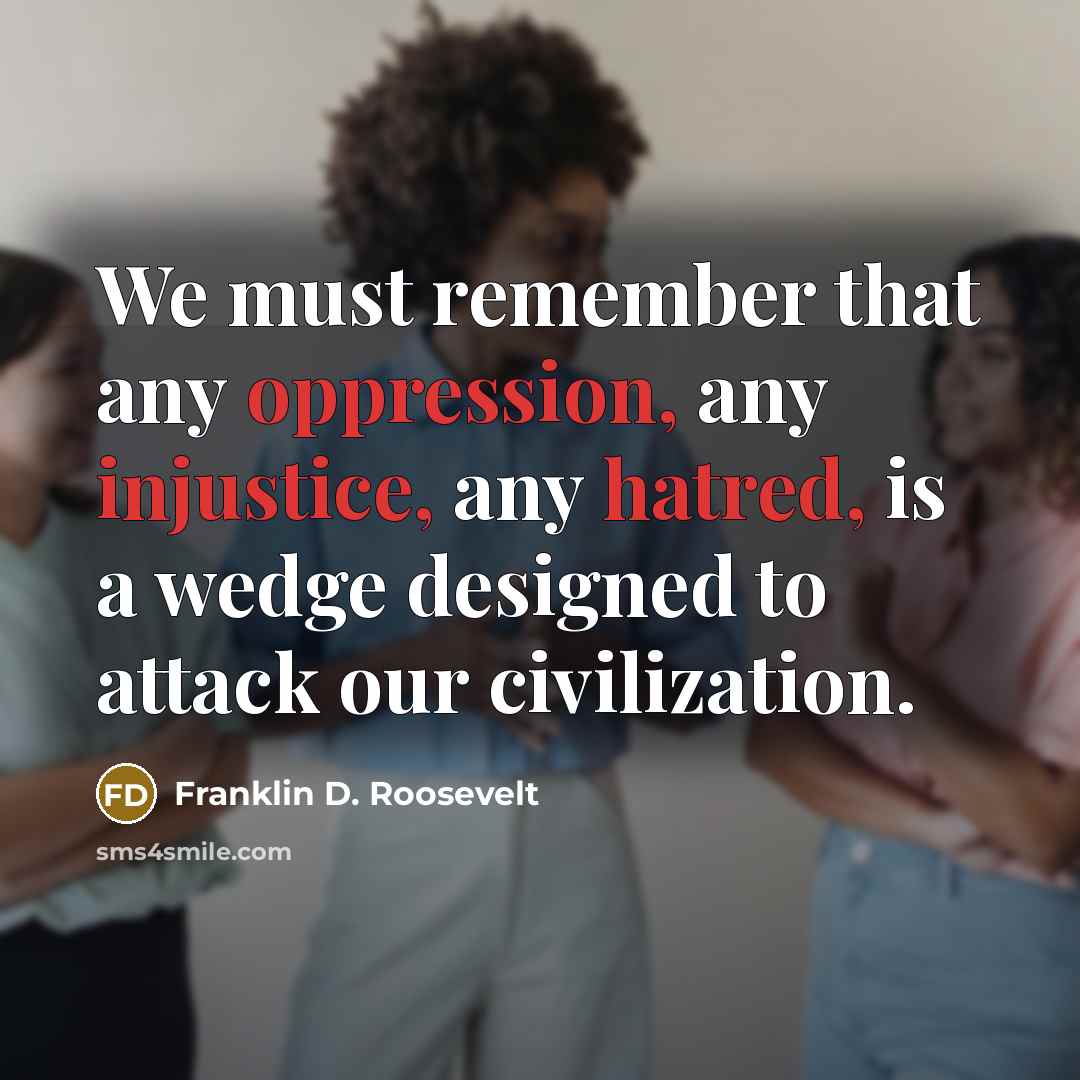 “We must remember that any oppression, any injustice, any hatred, is a wedge designed to attack our civilization.” quote by Franklin D. Roosevelt