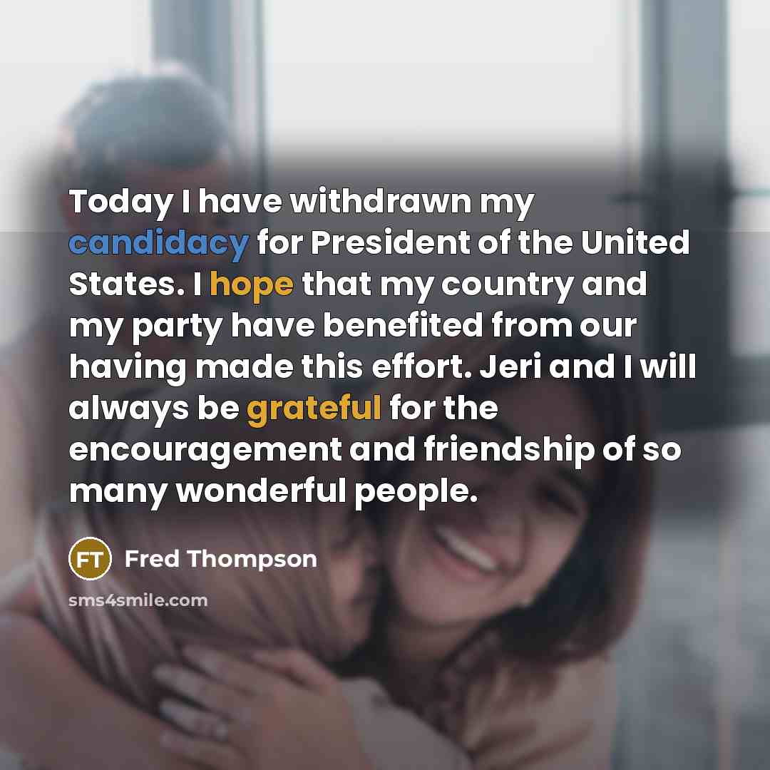 “Today I have withdrawn my candidacy for President of the United States. I hope that my country and my party have benefited from our having made this effort. Jeri and I will always be grateful for the encouragement and friendship of so many wonderful people.” quote by Fred Thompson