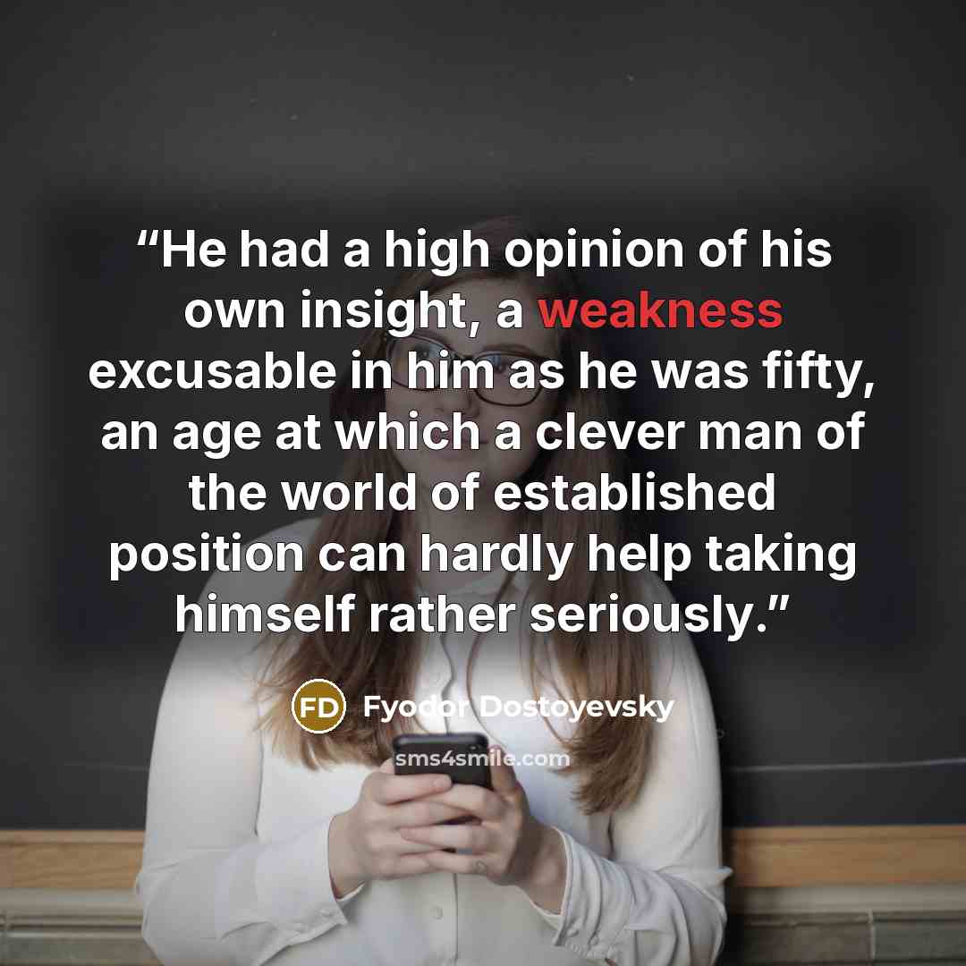 “He had a high opinion of his own insight, a weakness excusable in him as he was fifty, an age at which a clever man of the world of established position can hardly help taking himself rather seriously.” quote by Fyodor Dostoyevsky