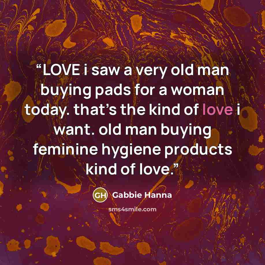 “LOVE i saw a very old man buying pads for a woman today. that’s the kind of love i want. old man buying feminine hygiene products kind of love.” quote by Gabbie Hanna