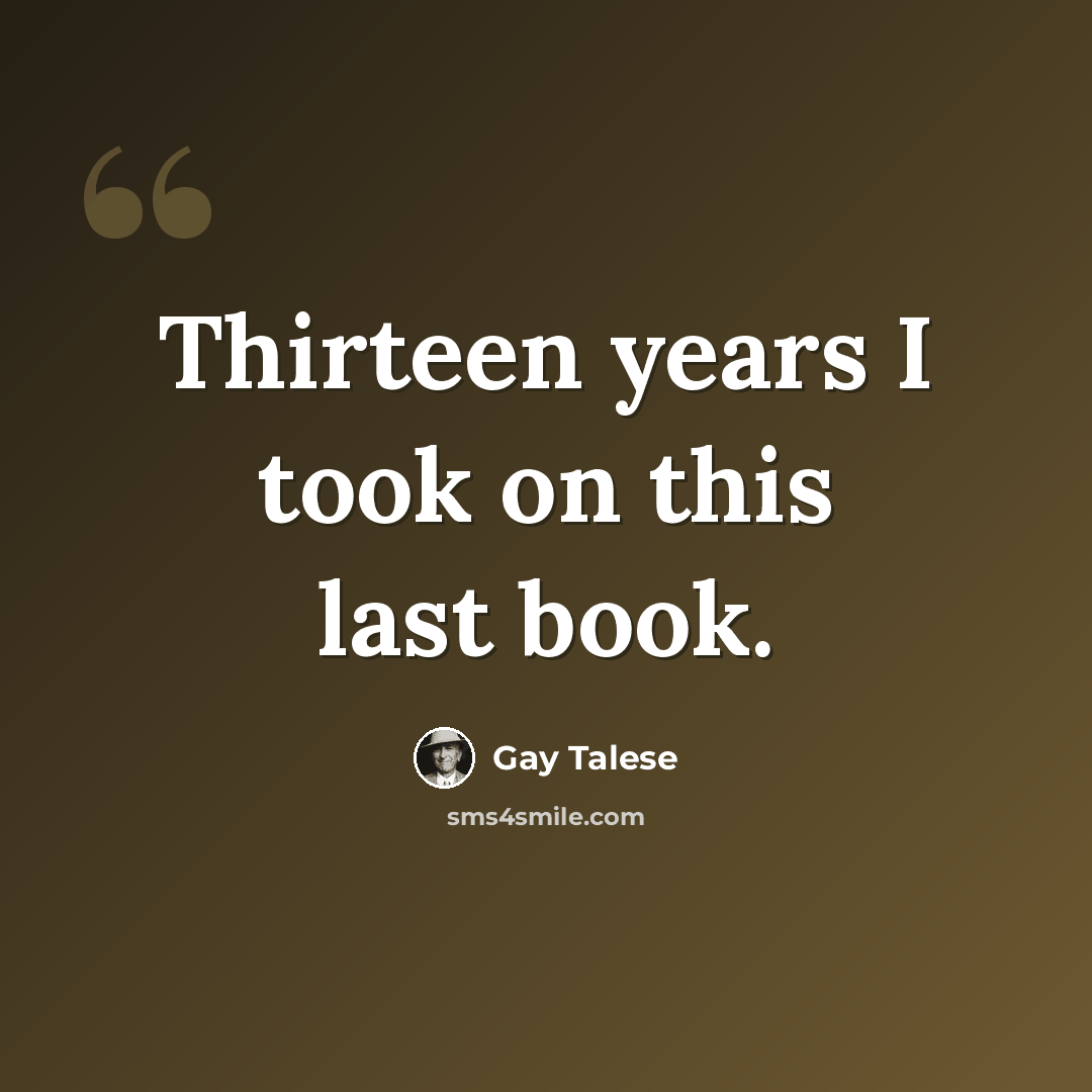 “Thirteen years I took on this last book.” quote by Gay Talese
