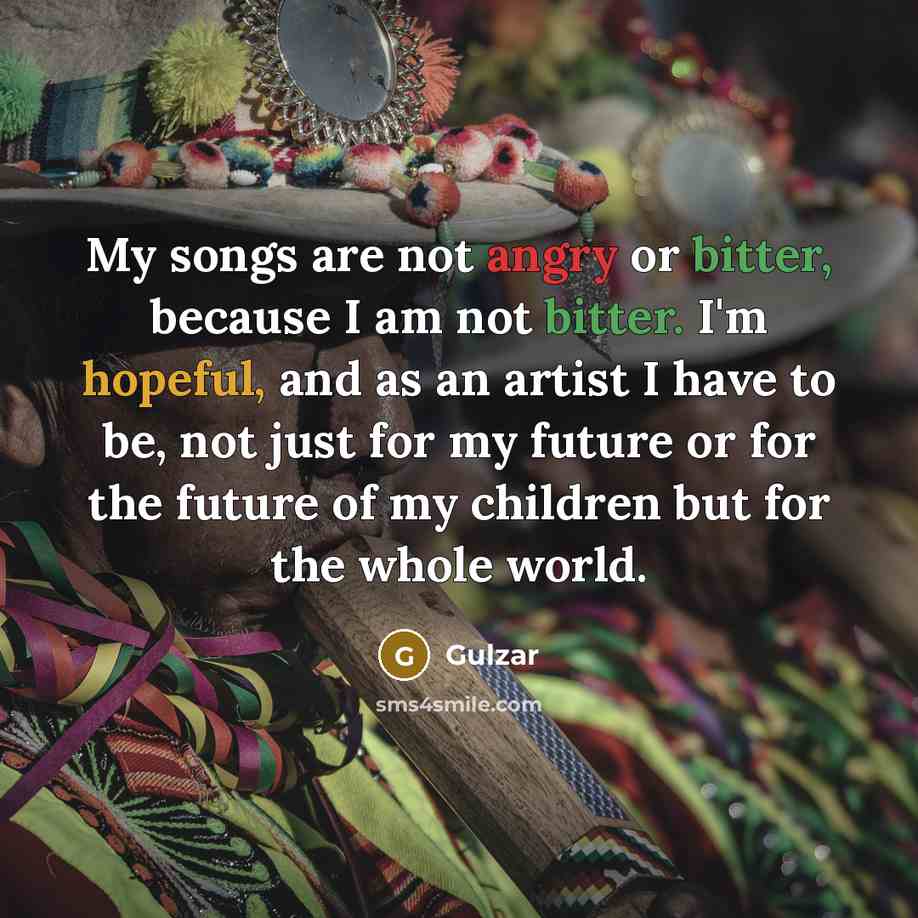 “My songs are not angry or bitter, because I am not bitter. I'm hopeful, and as an artist I have to be, not just for my future or for the future of my children but for the whole world.” quote by Gulzar