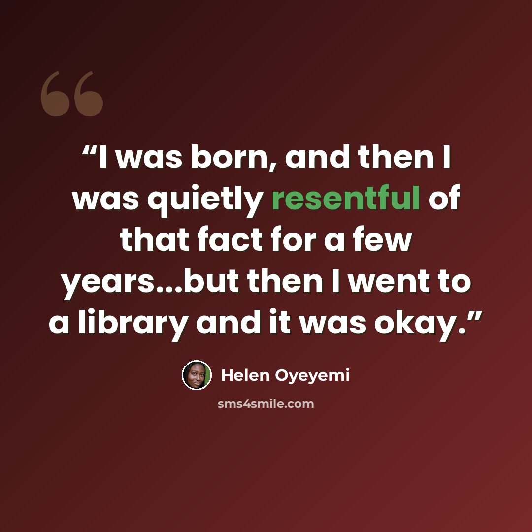 “I was born, and then I was quietly resentful of that fact for a few years...but then I went to a library and it was okay.” quote by Helen Oyeyemi