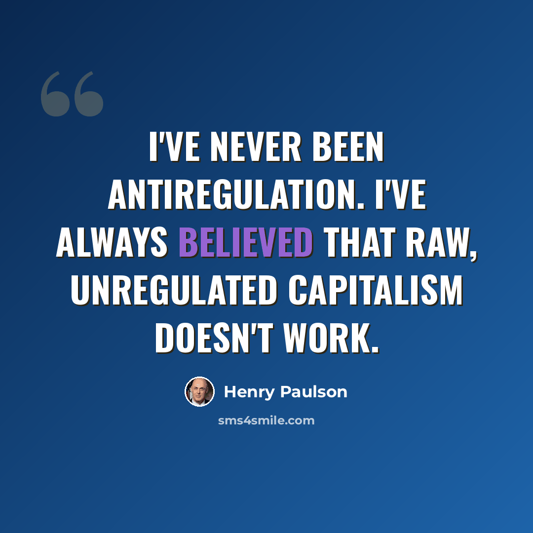 “I've never been antiregulation. I've always believed that raw, unregulated capitalism doesn't work.” quote by Henry Paulson