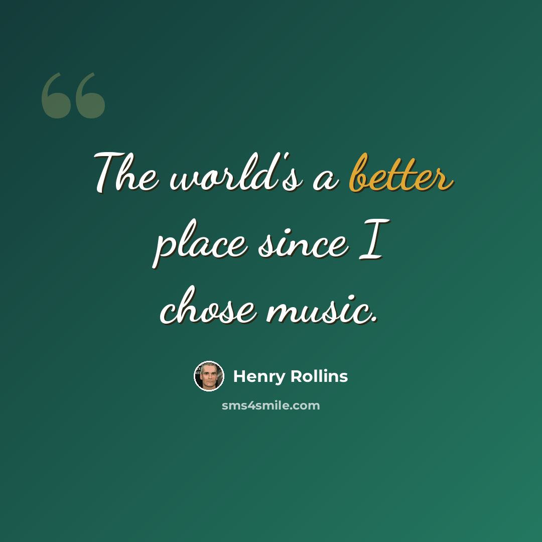 “The world's a better place since I chose music.” quote by Henry Rollins