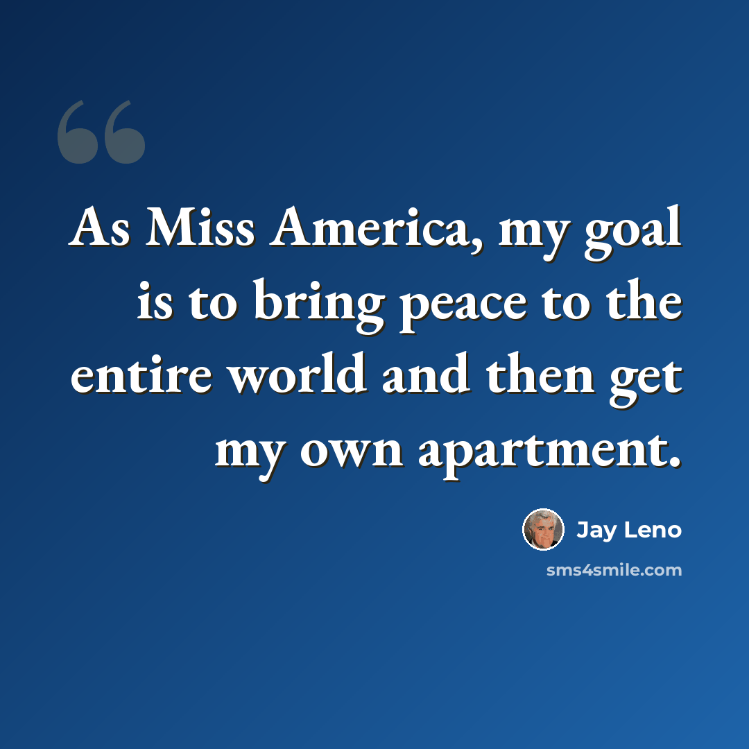 “As Miss America, my goal is to bring peace to the entire world and then get my own apartment.” quote by Jay Leno