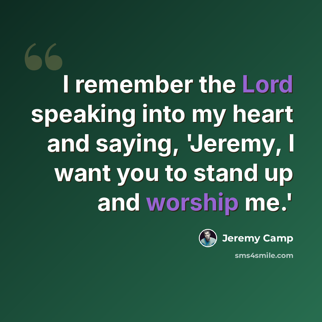 “I remember the Lord speaking into my heart and saying, 'Jeremy, I want you to stand up and worship me.'” quote by Jeremy Camp