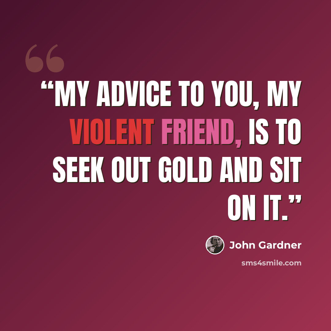 “My advice to you, my violent friend, is to seek out gold and sit on it.” quote by John Gardner