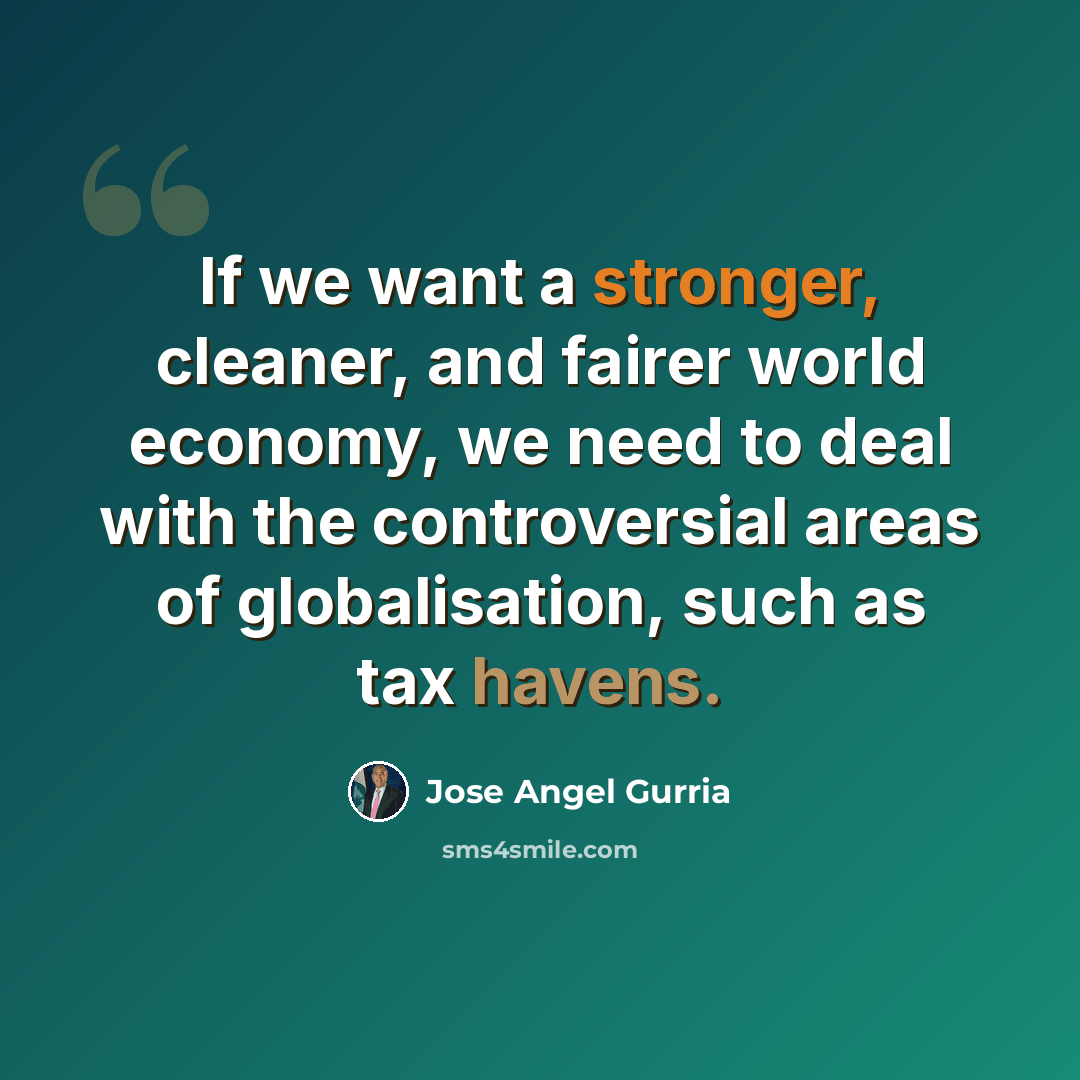 “If we want a stronger, cleaner, and fairer world economy, we need to deal with the controversial areas of globalisation, such as tax havens.” quote by Jose Angel Gurria