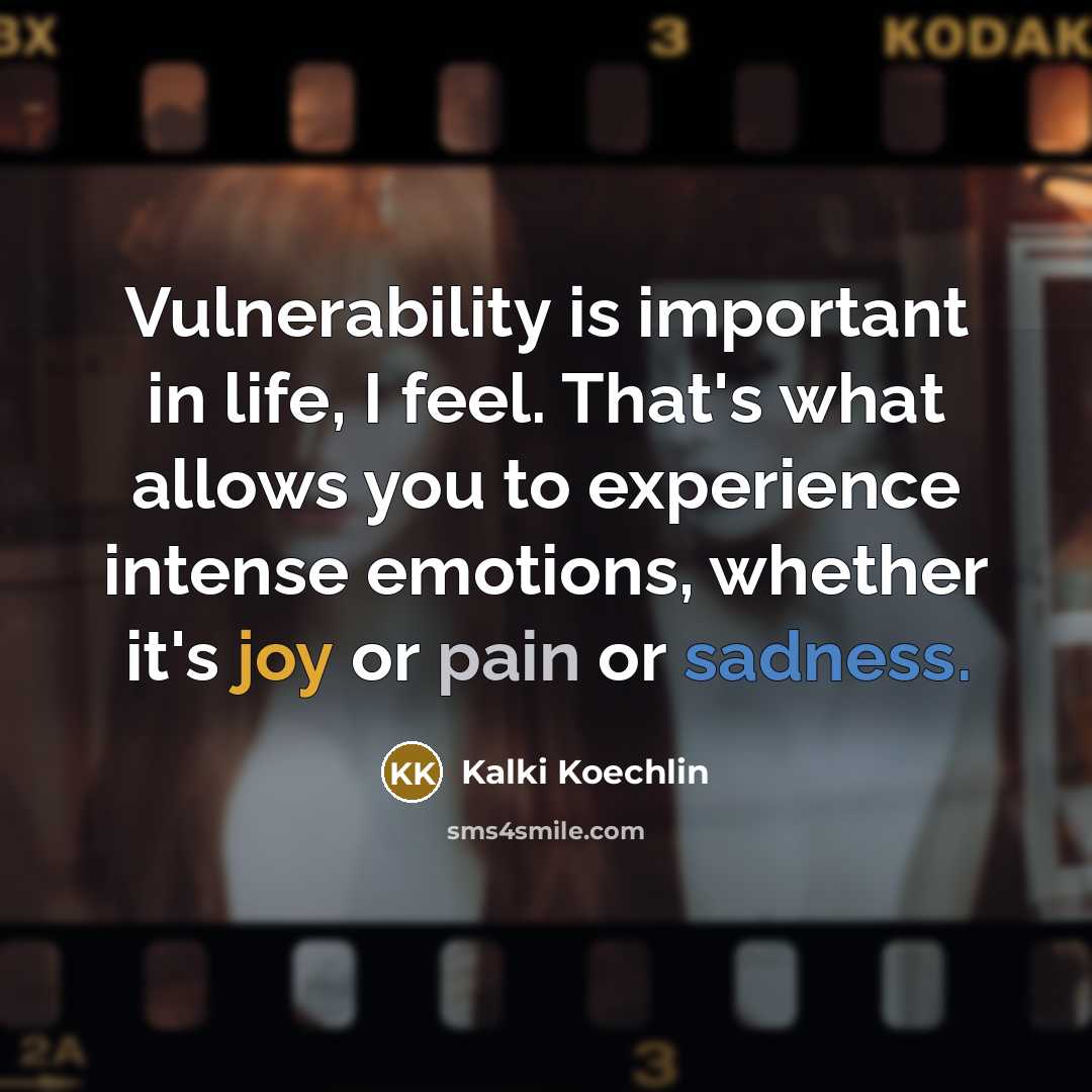 “Vulnerability is important in life, I feel. That's what allows you to experience intense emotions, whether it's joy or pain or sadness.” quote by Kalki Koechlin