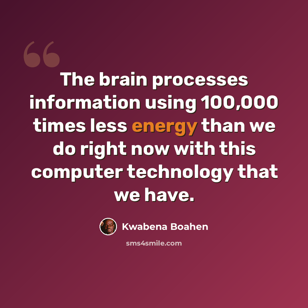 “The brain processes information using 100,000 times less energy than we do right now with this computer technology that we have.” quote by Kwabena Boahen