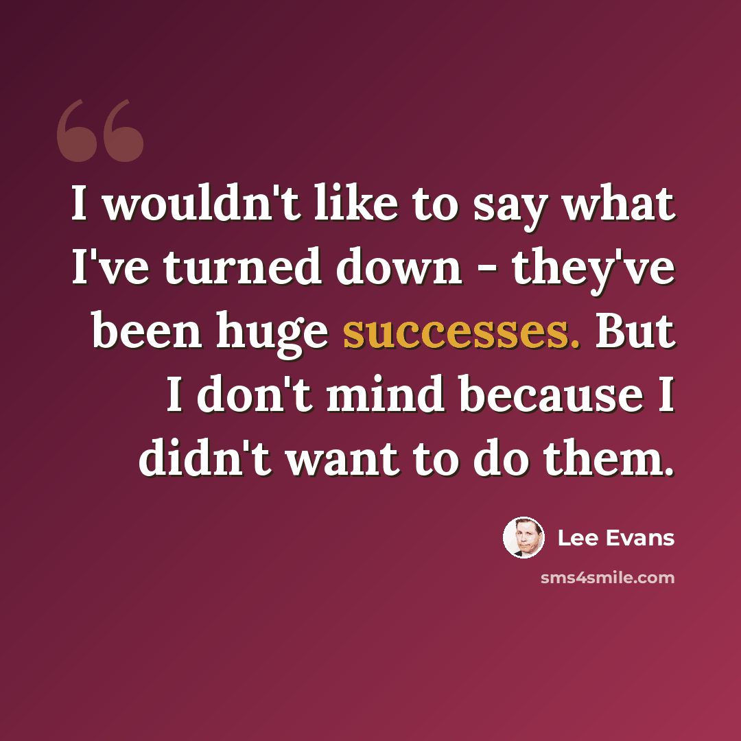“I wouldn't like to say what I've turned down - they've been huge successes. But I don't mind because I didn't want to do them.” quote by Lee Evans