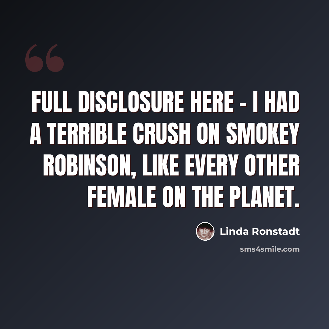 “Full disclosure here - I had a terrible crush on Smokey Robinson, like every other female on the planet.” quote by Linda Ronstadt