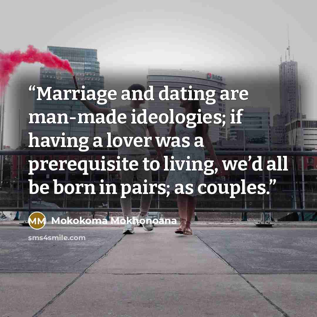 “Marriage and dating are man-made ideologies; if having a lover was a prerequisite to living, we’d all be born in pairs; as couples.” quote by Mokokoma Mokhonoana