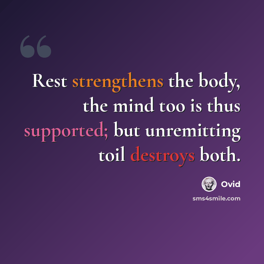“Rest strengthens the body, the mind too is thus supported; but unremitting toil destroys both.” quote by Ovid