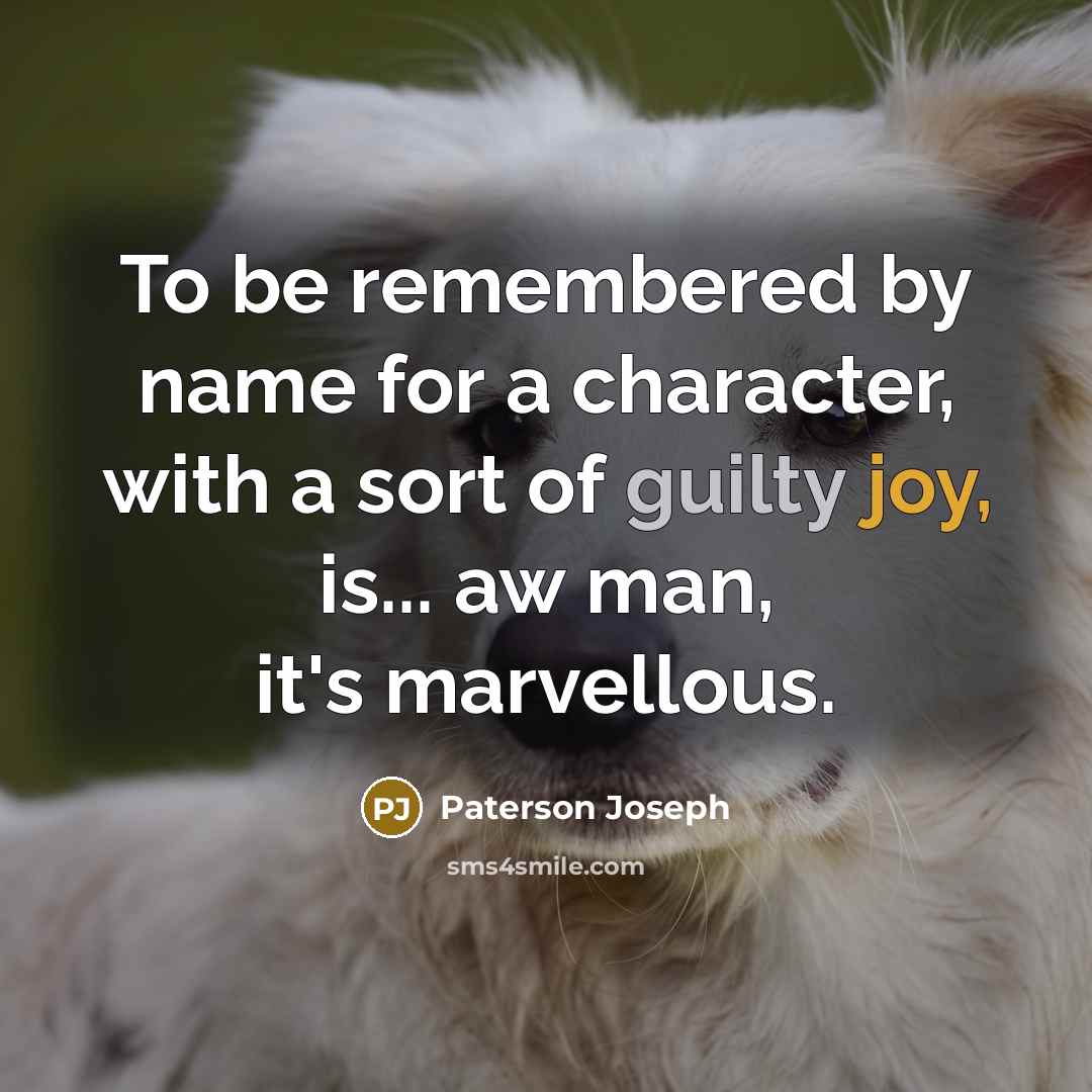 “To be remembered by name for a character, with a sort of guilty joy, is... aw man, it's marvellous.” quote by Paterson Joseph