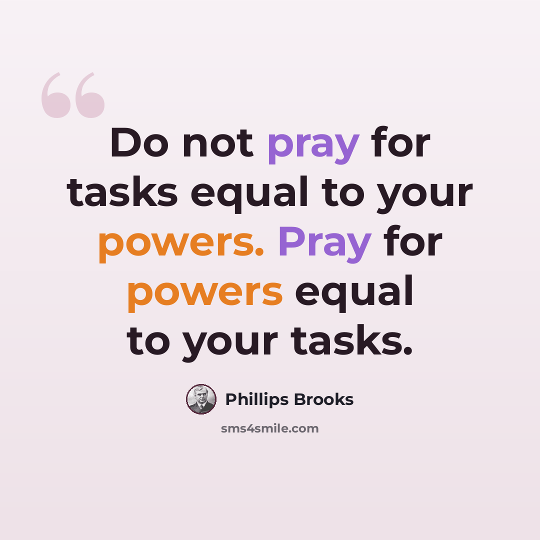 “Do not pray for tasks equal to your powers. Pray for powers equal to your tasks.” quote by Phillips Brooks