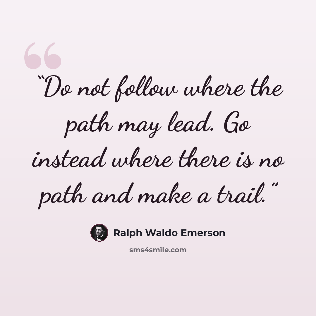 “Do not follow where the path may lead. Go instead where there is no path and make a trail.” quote by Ralph Waldo Emerson