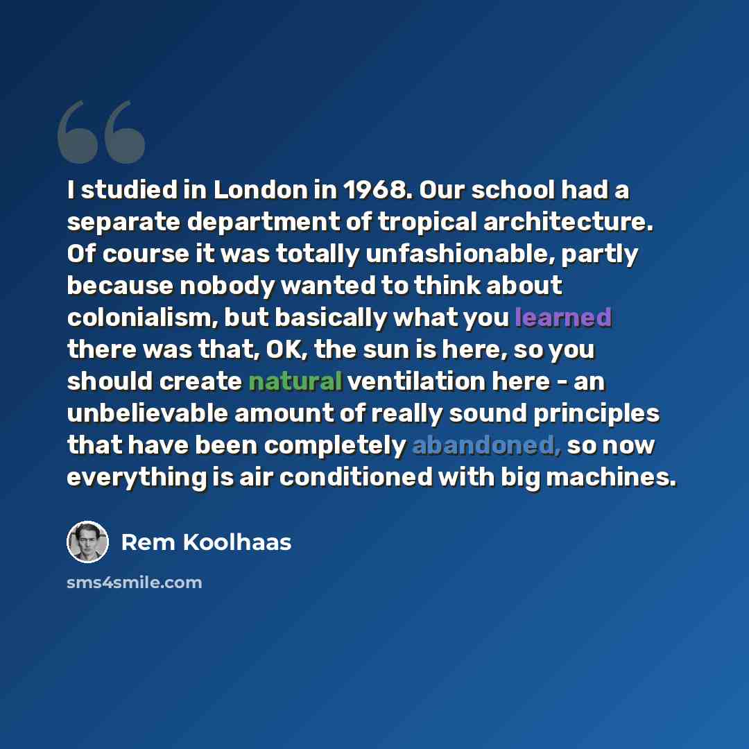 “I studied in London in 1968. Our school had a separate department of tropical architecture. Of course it was totally unfashionable, partly because nobody wanted to think about colonialism, but basically what you learned there was that, OK, the sun is here, so you should create natural ventilation…” quote by Rem Koolhaas