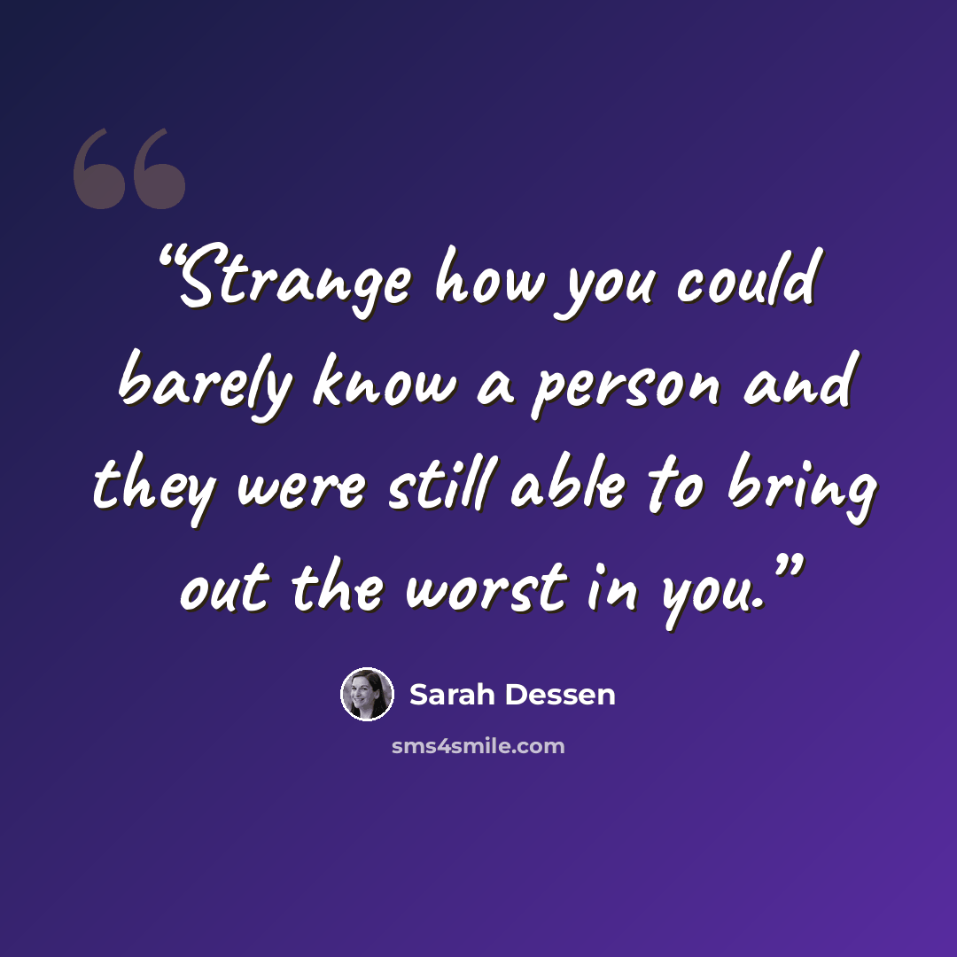“Strange how you could barely know a person and they were still able to bring out the worst in you.” quote by Sarah Dessen