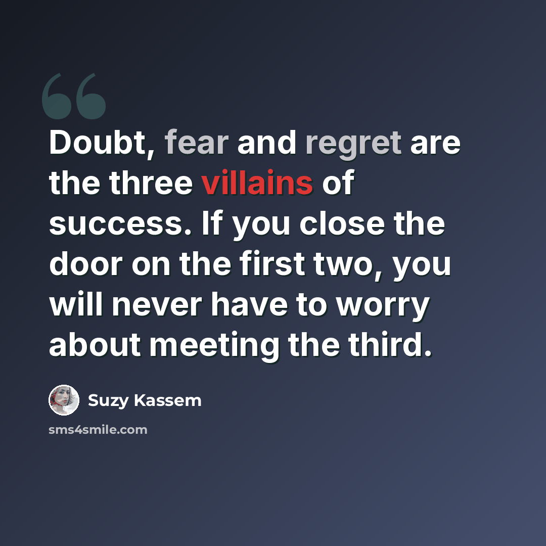 “Doubt, fear and regret are the three villains of success. If you close the door on the first two, you will never have to worry about meeting the third.” quote by Suzy Kassem