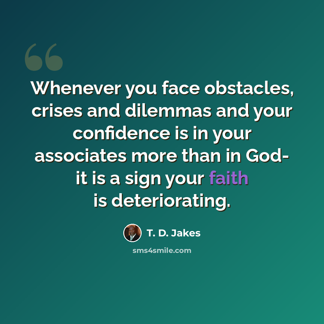 “Whenever you face obstacles, crises and dilemmas and your confidence is in your associates more than in God- it is a sign your faith is deteriorating.” quote by T. D. Jakes